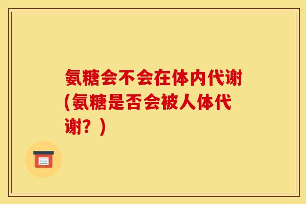 氨糖会不会在体内代谢(氨糖是否会被人体代谢？)