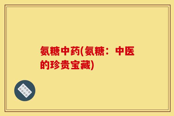 氨糖中药(氨糖：中医的珍贵宝藏)