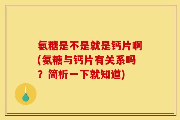 氨糖是不是就是钙片啊(氨糖与钙片有关系吗？简析一下就知道)