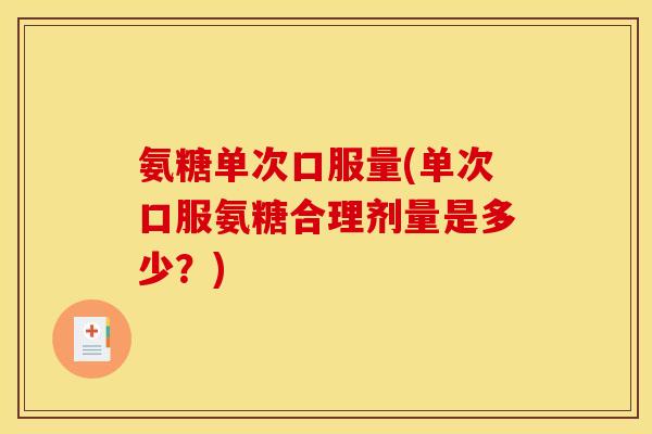 氨糖单次口服量(单次口服氨糖合理剂量是多少？)