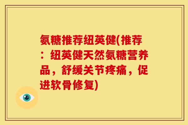 氨糖推荐纽英健(推荐：纽英健天然氨糖营养品，舒缓关节疼痛，促进软骨修复)