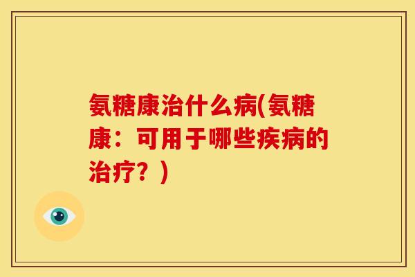 氨糖康治什么病(氨糖康：可用于哪些疾病的治疗？)
