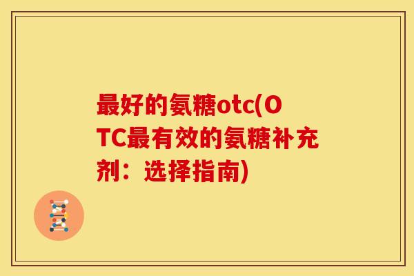 最好的氨糖otc(OTC最有效的氨糖补充剂：选择指南)
