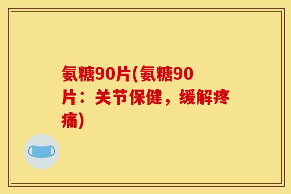 氨糖90片(氨糖90片：关节保健，缓解疼痛)