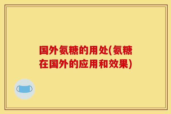 国外氨糖的用处(氨糖在国外的应用和效果)