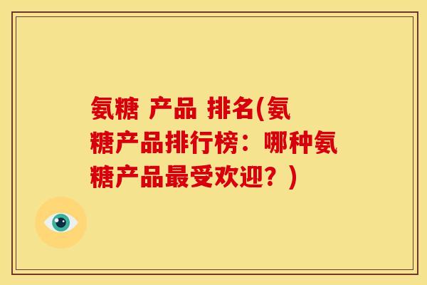 氨糖 产品 排名(氨糖产品排行榜：哪种氨糖产品最受欢迎？)