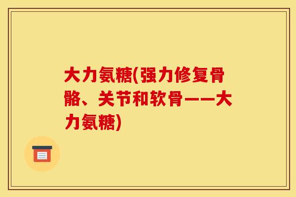 大力氨糖(强力修复骨骼、关节和软骨——大力氨糖)