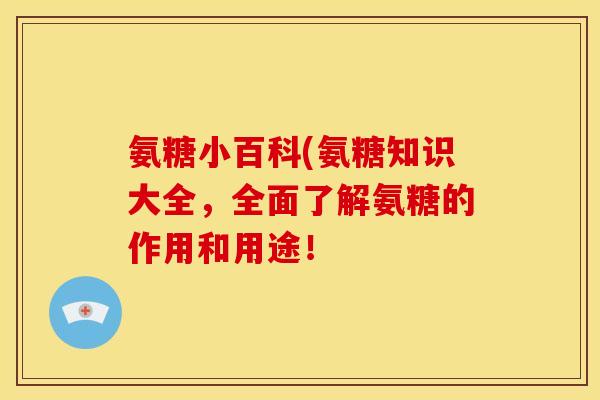 氨糖小百科(氨糖知识大全，全面了解氨糖的作用和用途！