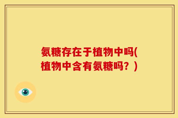 氨糖存在于植物中吗(植物中含有氨糖吗？)