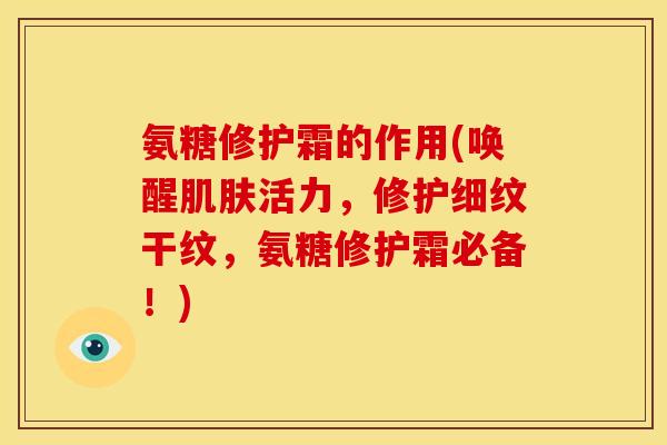 氨糖修护霜的作用(唤醒肌肤活力，修护细纹干纹，氨糖修护霜必备！)