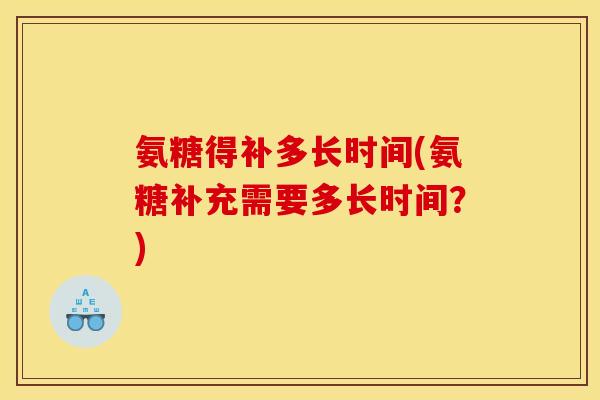 氨糖得补多长时间(氨糖补充需要多长时间？)