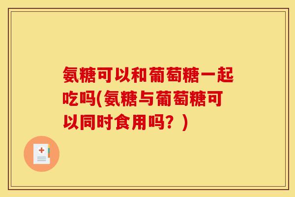 氨糖可以和葡萄糖一起吃吗(氨糖与葡萄糖可以同时食用吗？)