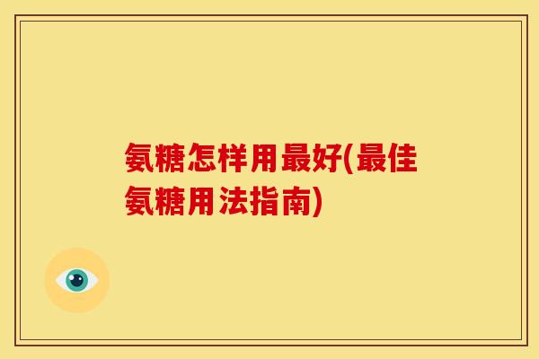 氨糖怎样用最好(最佳氨糖用法指南)