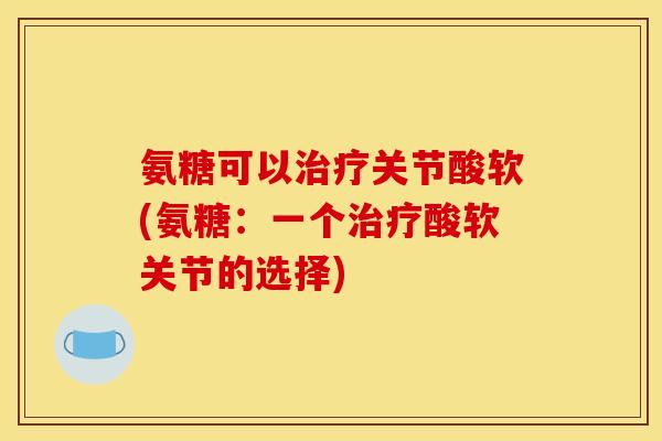 氨糖可以治疗关节酸软(氨糖：一个治疗酸软关节的选择)
