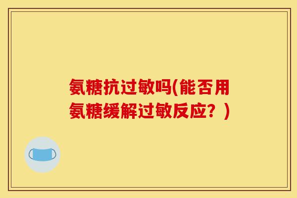 氨糖抗过敏吗(能否用氨糖缓解过敏反应？)