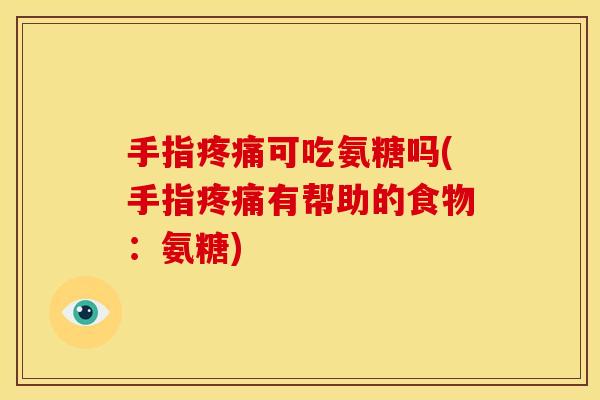 手指疼痛可吃氨糖吗(手指疼痛有帮助的食物：氨糖)