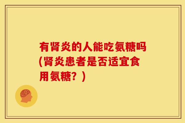 有肾炎的人能吃氨糖吗(肾炎患者是否适宜食用氨糖？)
