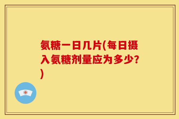 氨糖一日几片(每日摄入氨糖剂量应为多少？)