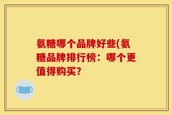 氨糖哪个品牌好些(氨糖品牌排行榜：哪个更值得购买？