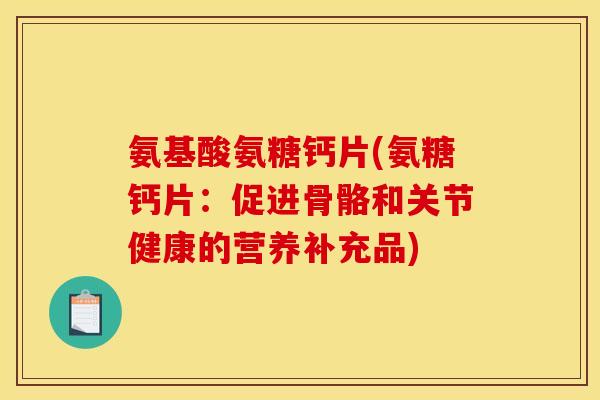氨基酸氨糖钙片(氨糖钙片：促进骨骼和关节健康的营养补充品)