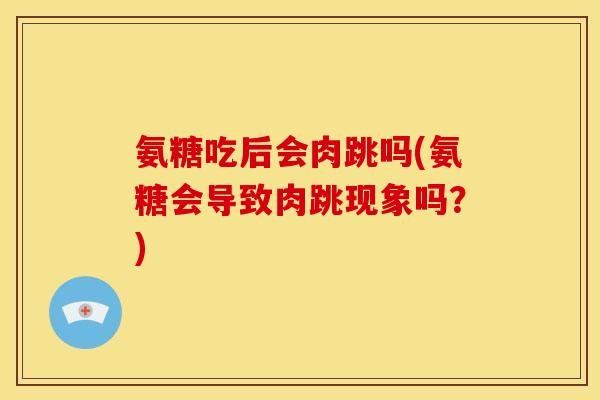 氨糖吃后会肉跳吗(氨糖会导致肉跳现象吗？)