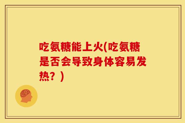 吃氨糖能上火(吃氨糖是否会导致身体容易发热？)