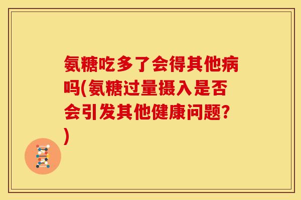 氨糖吃多了会得其他病吗(氨糖过量摄入是否会引发其他健康问题？)