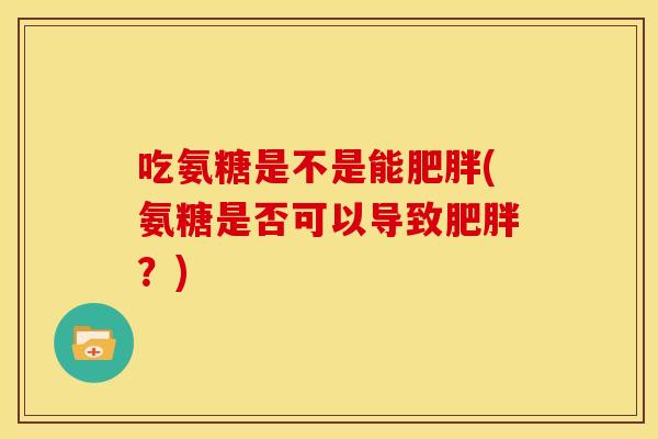 吃氨糖是不是能肥胖(氨糖是否可以导致肥胖？)
