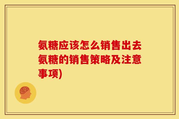氨糖应该怎么销售出去氨糖的销售策略及注意事项)