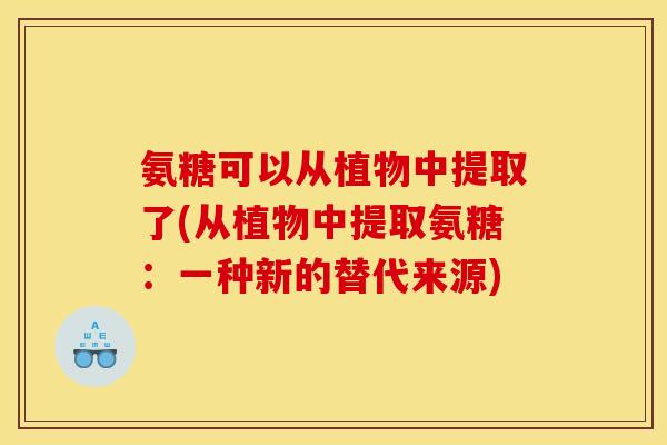 氨糖可以从植物中提取了(从植物中提取氨糖：一种新的替代来源)