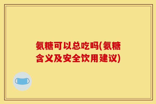 氨糖可以总吃吗(氨糖含义及安全饮用建议)