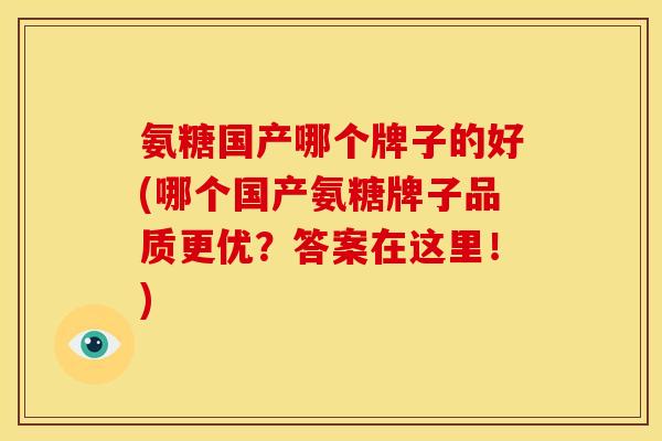 氨糖国产哪个牌子的好(哪个国产氨糖牌子品质更优？答案在这里！)