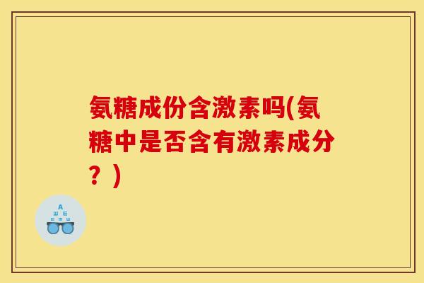 氨糖成份含激素吗(氨糖中是否含有激素成分？)