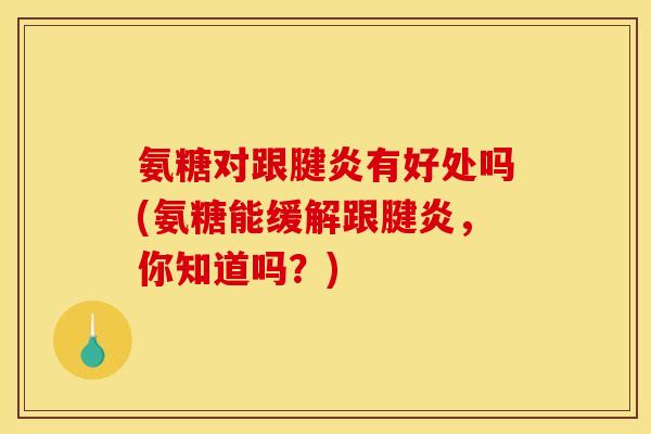 氨糖对跟腱炎有好处吗(氨糖能缓解跟腱炎，你知道吗？)