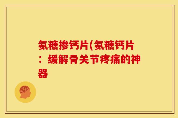 氨糖掺钙片(氨糖钙片：缓解骨关节疼痛的神器