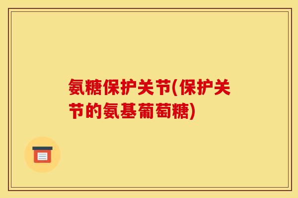 氨糖保护关节(保护关节的氨基葡萄糖)