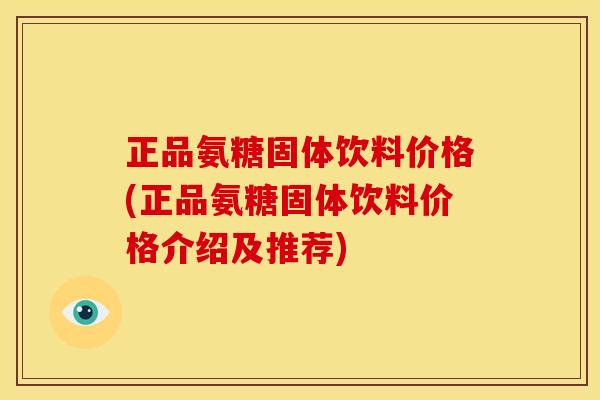 正品氨糖固体饮料价格(正品氨糖固体饮料价格介绍及推荐)