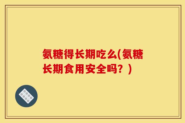 氨糖得长期吃么(氨糖长期食用安全吗？)