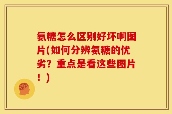 氨糖怎么区别好坏啊图片(如何分辨氨糖的优劣？重点是看这些图片！)