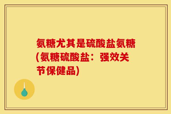 氨糖尤其是硫酸盐氨糖(氨糖硫酸盐：强效关节保健品)