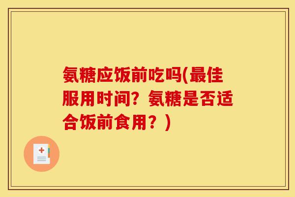 氨糖应饭前吃吗(最佳服用时间？氨糖是否适合饭前食用？)