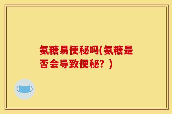氨糖易便秘吗(氨糖是否会导致便秘？)