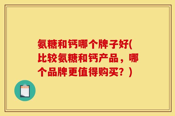 氨糖和钙哪个牌子好(比较氨糖和钙产品，哪个品牌更值得购买？)