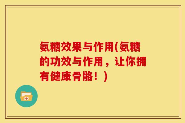 氨糖效果与作用(氨糖的功效与作用，让你拥有健康骨骼！)