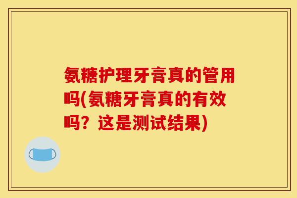 氨糖护理牙膏真的管用吗(氨糖牙膏真的有效吗？这是测试结果)