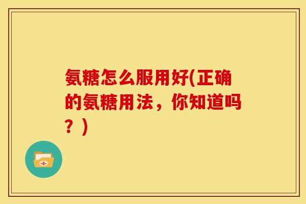 氨糖怎么服用好(正确的氨糖用法，你知道吗？)