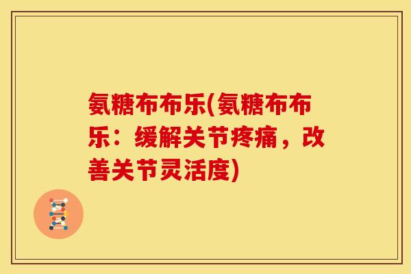 氨糖布布乐(氨糖布布乐：缓解关节疼痛，改善关节灵活度)