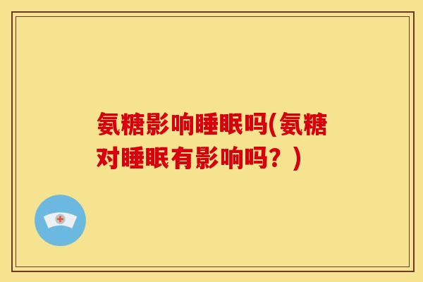 氨糖影响睡眠吗(氨糖对睡眠有影响吗？)