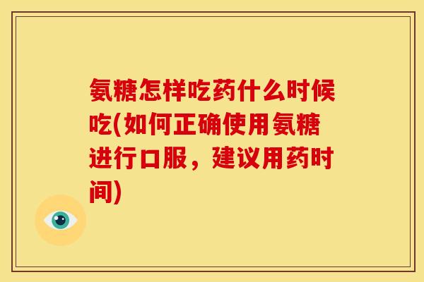 氨糖怎样吃药什么时候吃(如何正确使用氨糖进行口服，建议用药时间)