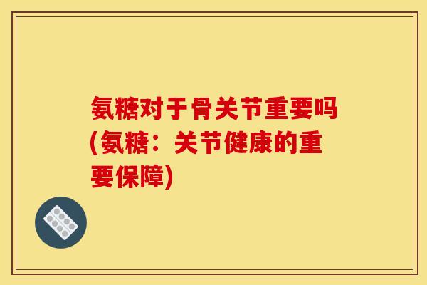 氨糖对于骨关节重要吗(氨糖：关节健康的重要保障)